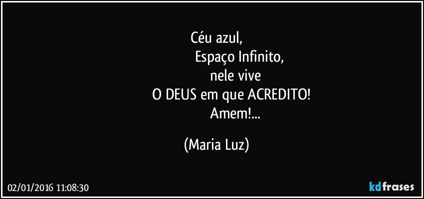 Céu azul,
                                                Espaço Infinito,
                                          nele vive 
                                O DEUS em que ACREDITO!
                                            Amem!... (Maria Luz)