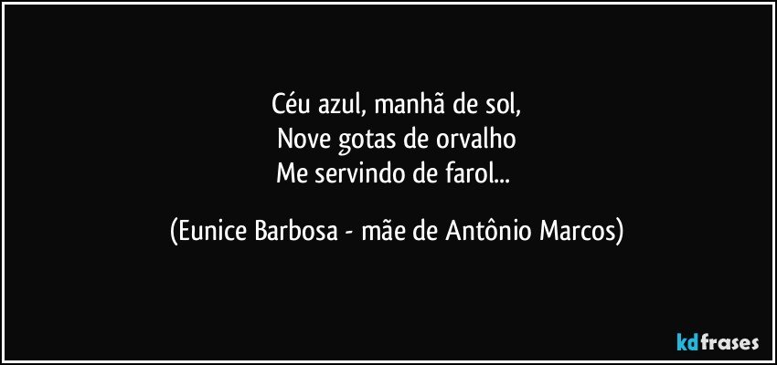 Céu azul, manhã de sol,
Nove gotas de orvalho
Me servindo de farol... (Eunice Barbosa - mãe de Antônio Marcos)