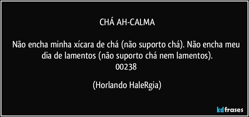 CHÁ AH-CALMA

Não encha minha xícara de chá (não suporto chá). Não encha meu dia de lamentos (não suporto chá nem lamentos).
00238 (Horlando HaleRgia)