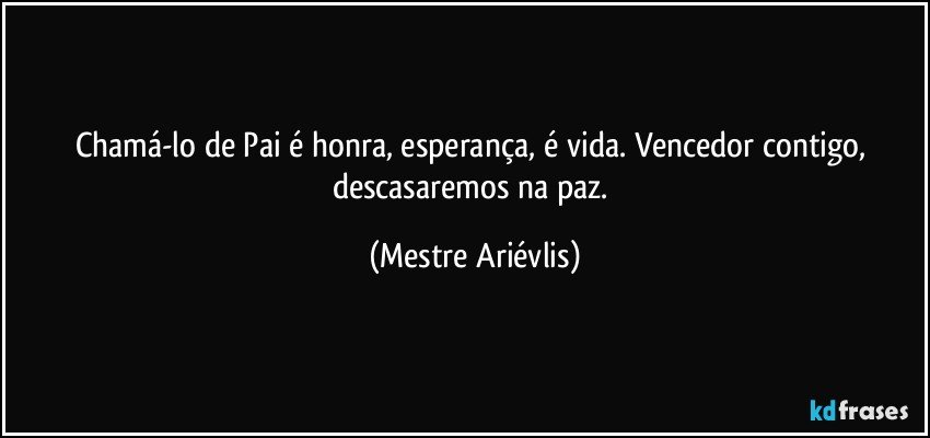 Chamá-lo de Pai é honra, esperança, é vida. Vencedor contigo, descasaremos na paz. (Mestre Ariévlis)