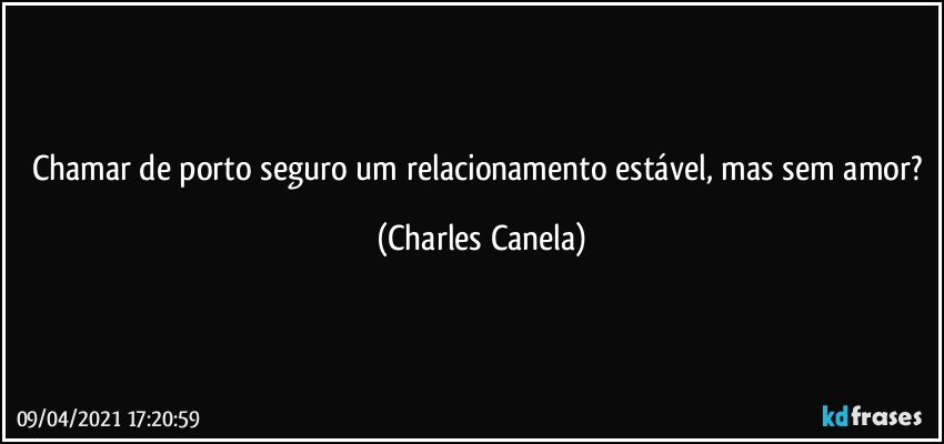 Chamar de porto seguro um relacionamento estável, mas sem amor? (Charles Canela)