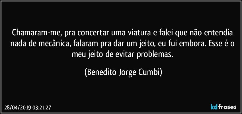 Chamaram-me, pra concertar uma viatura e falei que não entendia nada de mecânica, falaram pra dar um jeito, eu fui embora. Esse é o meu jeito de evitar problemas. (Benedito Jorge Cumbi)