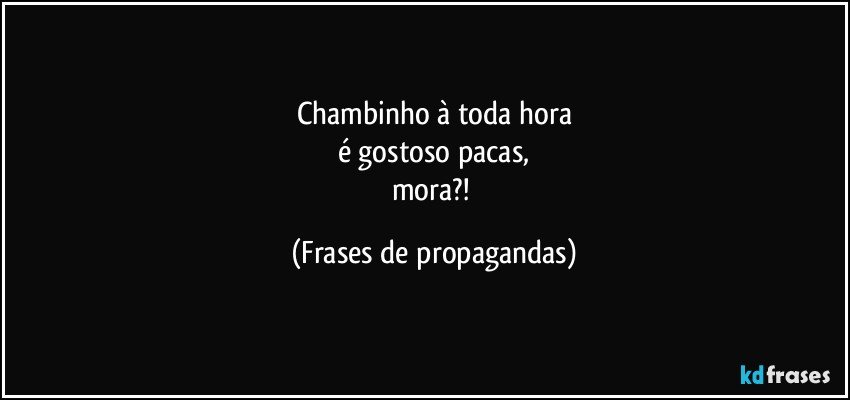 Chambinho à toda hora
é gostoso pacas,
mora?! (Frases de propagandas)