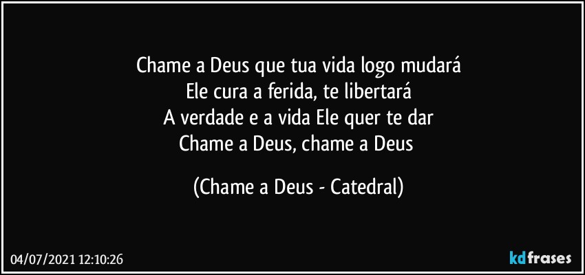 Chame a Deus que tua vida logo mudará
Ele cura a ferida, te libertará
A verdade e a vida Ele quer te dar
Chame a Deus, chame a Deus (Chame a Deus - Catedral)