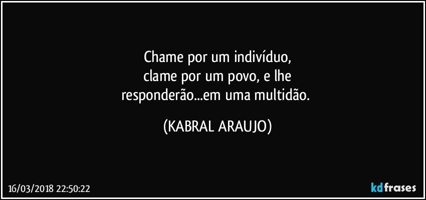 Chame por um indivíduo,
clame por um povo, e lhe
responderão...em uma multidão. (KABRAL ARAUJO)