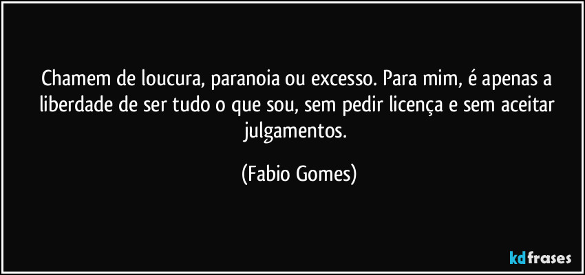 Chamem de loucura, paranoia ou excesso. Para mim, é apenas a liberdade de ser tudo o que sou, sem pedir licença e sem aceitar julgamentos. (Fabio Gomes)