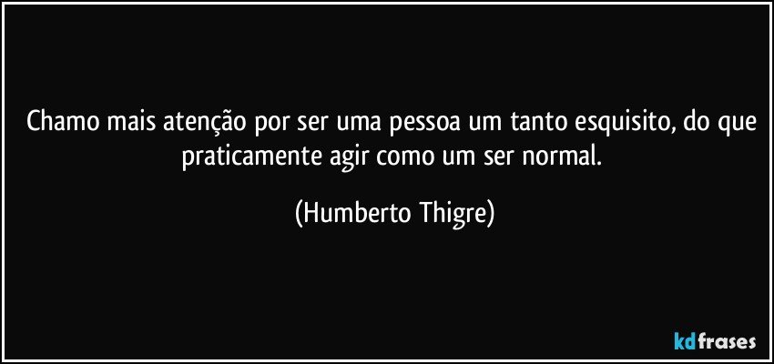 Chamo mais atenção por ser uma pessoa um tanto esquisito, do que praticamente agir como um ser normal. (Humberto Thigre)