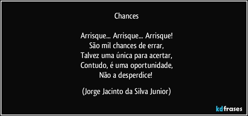 Chances

Arrisque... Arrisque... Arrisque!
São mil chances de errar,
Talvez uma única para acertar,
Contudo, é uma oportunidade,
Não a desperdice! (Jorge Jacinto da Silva Junior)