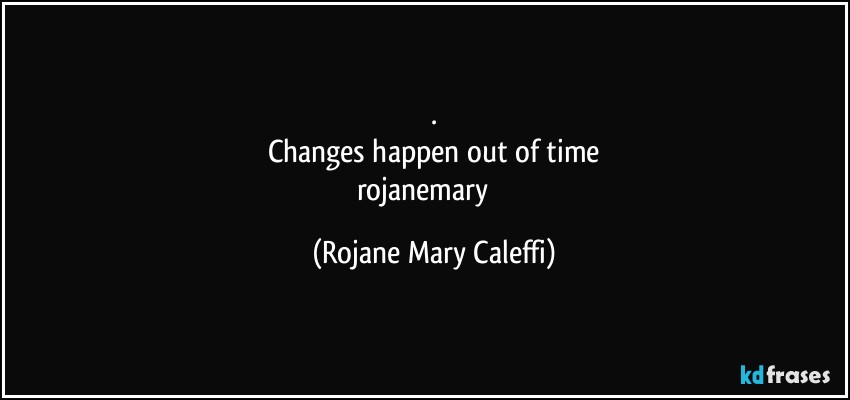 .
Changes happen out of time
rojanemary   ❤ (Rojane Mary Caleffi)