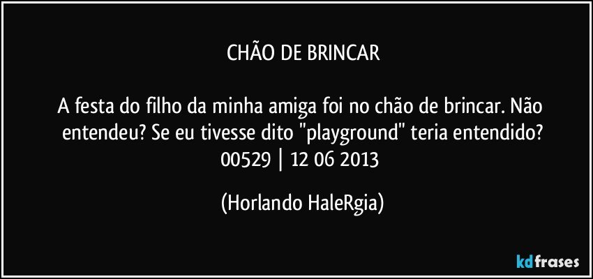 CHÃO DE BRINCAR

A festa do filho da minha amiga foi no chão de brincar. Não entendeu? Se eu tivesse dito "playground" teria entendido?
00529 | 12/06/2013 (Horlando HaleRgia)