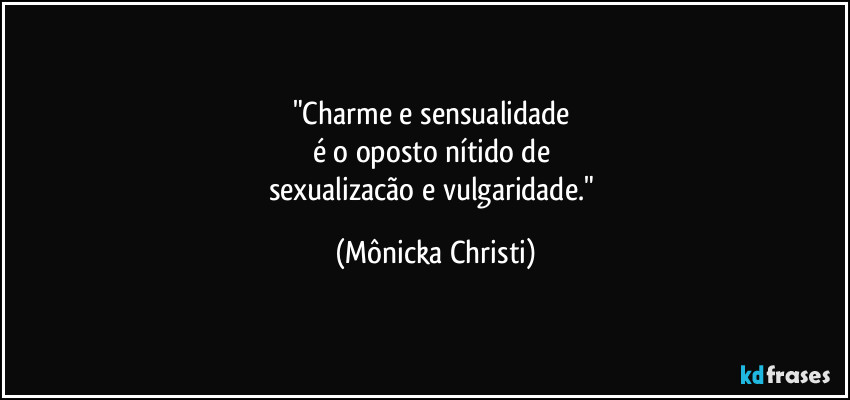 "Charme e sensualidade 
é o oposto nítido de 
sexualizacão e vulgaridade." (Mônicka Christi)