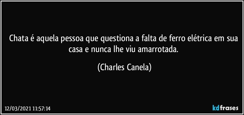 Chata é aquela pessoa que questiona a falta de ferro elétrica em sua casa e nunca lhe viu amarrotada. (Charles Canela)