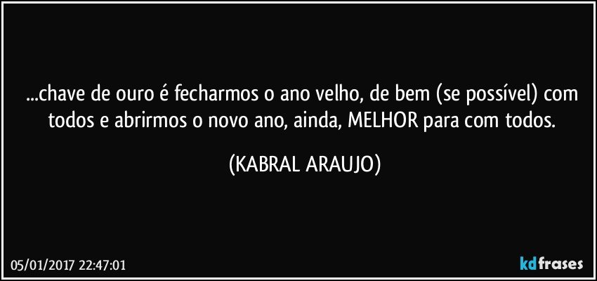 ...chave de ouro é fecharmos o ano velho, de bem (se possível) com todos e abrirmos o novo ano, ainda, MELHOR para com todos. (KABRAL ARAUJO)