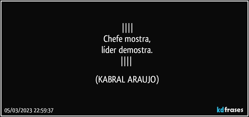 
Chefe mostra,
líder demostra.
 (KABRAL ARAUJO)