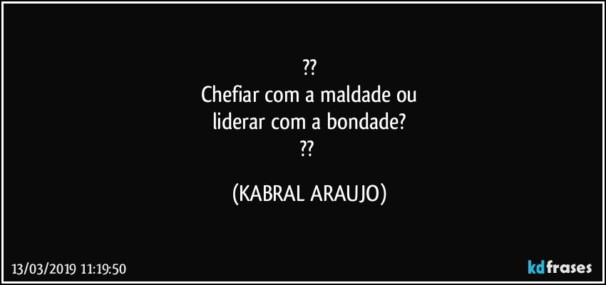 ??
Chefiar com a maldade ou
liderar com a bondade?
?? (KABRAL ARAUJO)