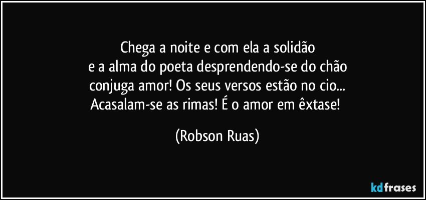 Chega a noite e com ela a solidão
e a alma do poeta desprendendo-se do chão
conjuga amor! Os seus versos estão no cio...
Acasalam-se as rimas! É o amor em êxtase! (Robson Ruas)