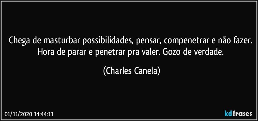 Chega de masturbar possibilidades, pensar, compenetrar e não fazer. Hora de parar e penetrar pra valer. Gozo de verdade. (Charles Canela)