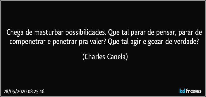 Chega de masturbar possibilidades. Que tal parar de pensar, parar de compenetrar e penetrar pra valer? Que tal agir e gozar de verdade? (Charles Canela)