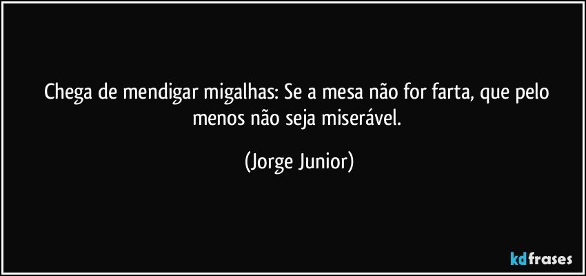 Chega de mendigar migalhas: Se a mesa não for farta, que pelo menos não seja miserável. (Jorge Junior)