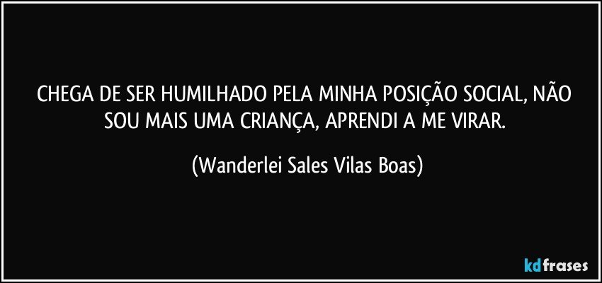 CHEGA DE SER HUMILHADO PELA MINHA POSIÇÃO SOCIAL, NÃO SOU MAIS UMA CRIANÇA, APRENDI A ME VIRAR. (Wanderlei Sales Vilas Boas)