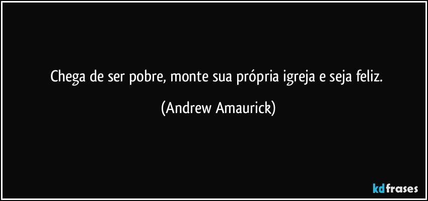 Chega de ser pobre, monte sua própria igreja e seja feliz. (Andrew Amaurick)