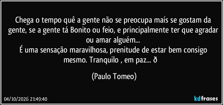 Chega o tempo quê a gente não se preocupa maís se gostam da gente, se a gente tá Bonito ou feio, e principalmente ter que agradar ou amar alguém... 
É uma sensação maravilhosa, prenitude de estar bem consigo mesmo. Tranquilo , em paz...  (Paulo Tomeo)