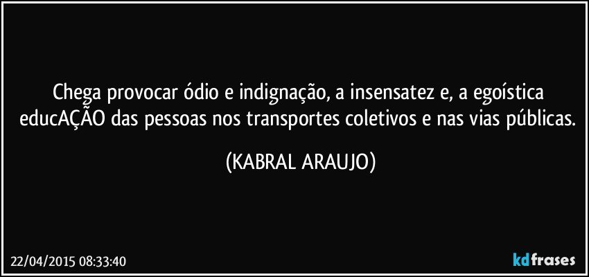 Chega provocar ódio e indignação, a insensatez e, a egoística educAÇÃO das pessoas nos transportes coletivos e nas vias públicas. (KABRAL ARAUJO)