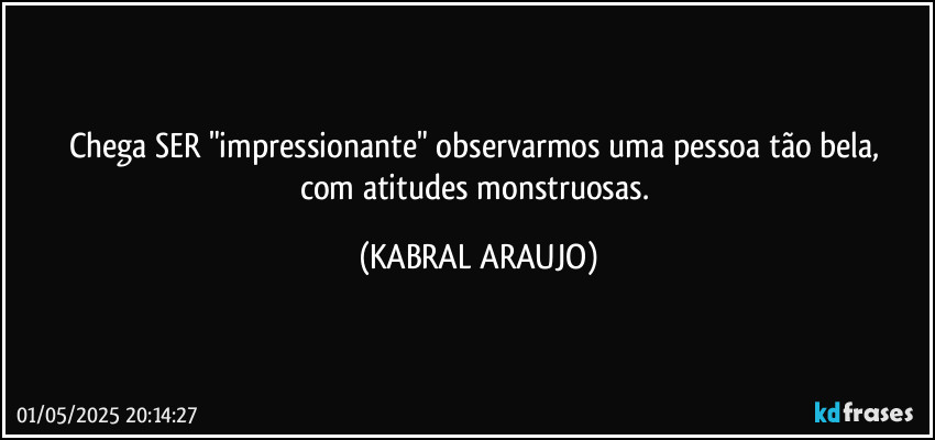 Chega SER "impressionante" observarmos uma pessoa tão bela, 
com atitudes monstruosas. (KABRAL ARAUJO)