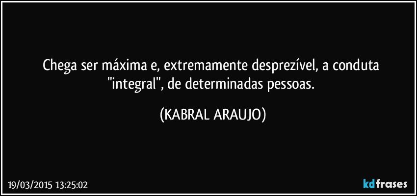 Chega ser máxima e, extremamente desprezível,  a conduta "integral", de determinadas pessoas. (KABRAL ARAUJO)