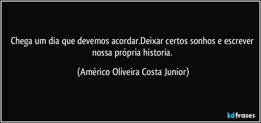 Chega um dia que devemos acordar.Deixar certos sonhos e escrever nossa própria historia. (Américo Oliveira Costa Junior)