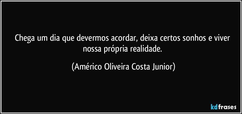 Chega um dia que devermos acordar, deixa certos sonhos e viver  nossa  própria  realidade. (Américo Oliveira Costa Junior)