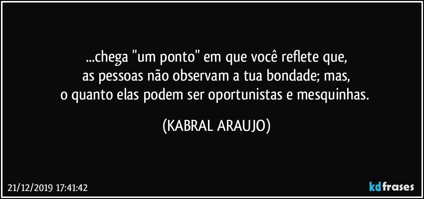 ...chega "um ponto" em que você reflete que,
as pessoas não observam a tua bondade; mas,
o quanto elas podem ser oportunistas e mesquinhas. (KABRAL ARAUJO)