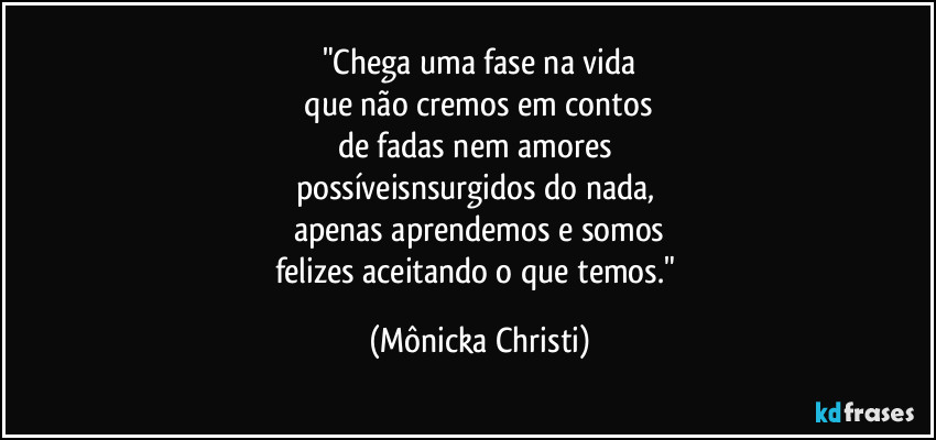 "Chega uma fase na vida
 que não cremos em contos 
de fadas nem amores 
possíveisnsurgidos do nada, 
apenas aprendemos e somos
felizes aceitando o que temos." (Mônicka Christi)