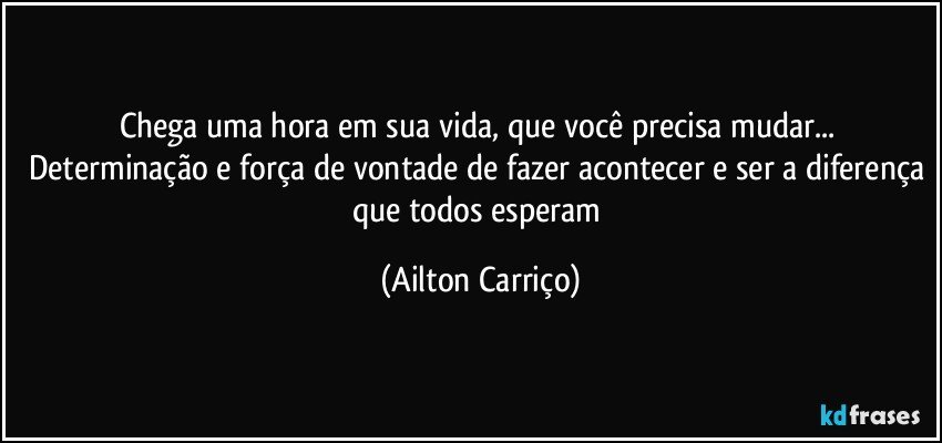 Chega uma hora em sua vida, que você precisa mudar... Determinação e força de vontade de fazer acontecer e ser a diferença que todos esperam (Ailton Carriço)