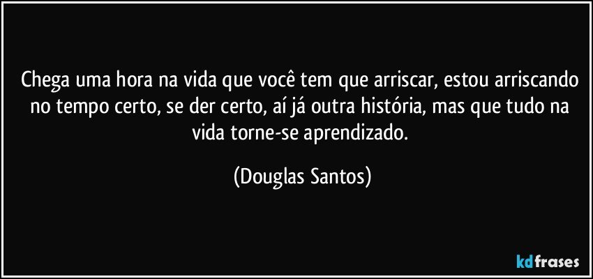 Chega uma hora na vida que você tem que arriscar, estou arriscando no tempo certo, se der certo, aí já outra história, mas que tudo na vida torne-se aprendizado. (Douglas Santos)