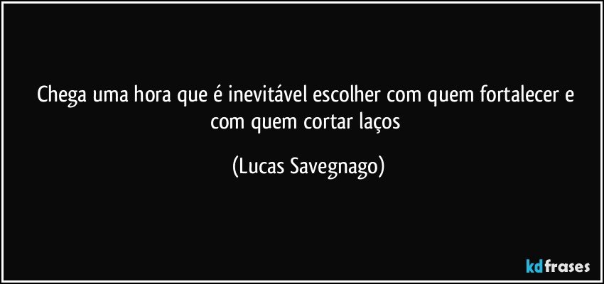 Chega uma hora que é inevitável escolher com quem fortalecer e com quem cortar laços (Lucas Savegnago)