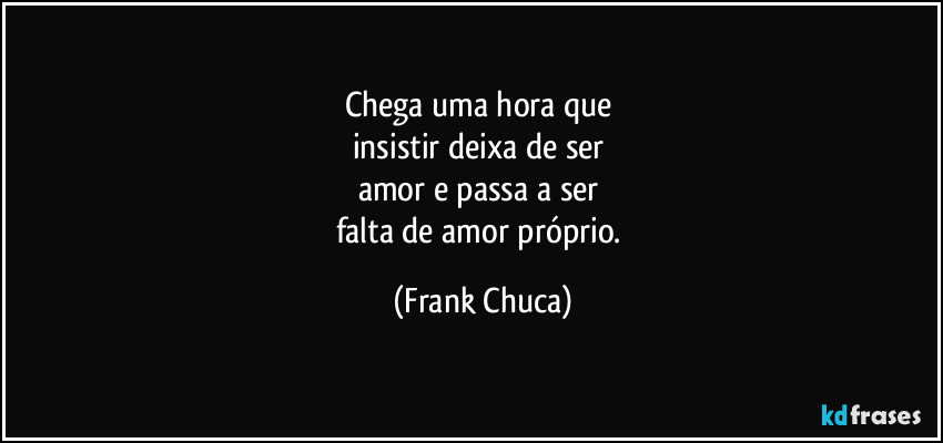 Chega uma hora que 
insistir deixa de ser 
amor e passa  a ser 
falta de amor próprio. (Frank Chuca)