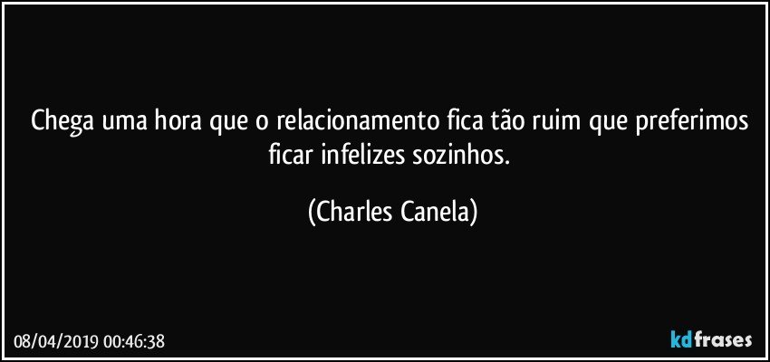 Chega uma hora que o relacionamento fica tão ruim que preferimos ficar infelizes sozinhos. (Charles Canela)