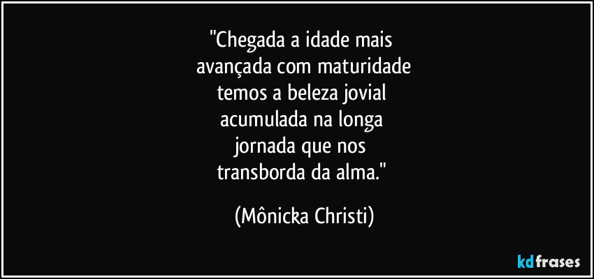 "Chegada a idade mais 
avançada com maturidade
temos a beleza jovial 
acumulada na longa 
jornada que nos 
transborda da alma." (Mônicka Christi)