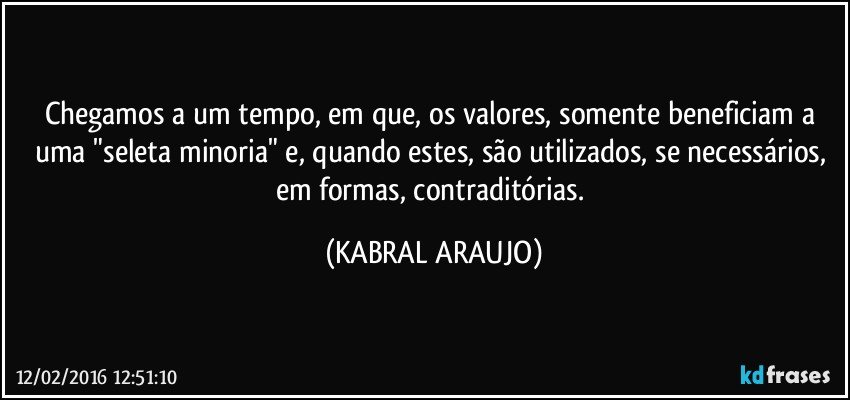 Chegamos a um tempo, em que, os valores, somente beneficiam a uma "seleta minoria" e, quando estes, são utilizados, se necessários, em formas, contraditórias. (KABRAL ARAUJO)