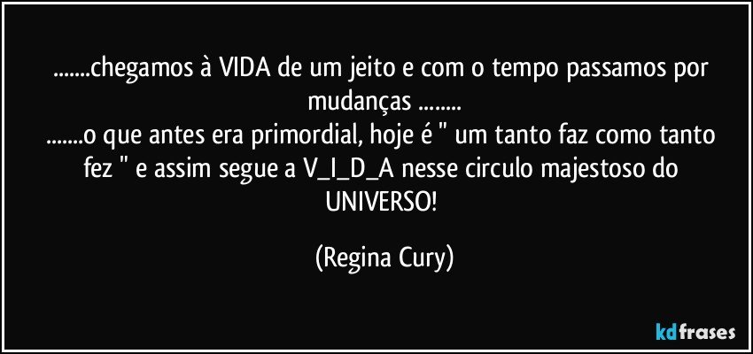 ...chegamos à VIDA de um jeito e  com o tempo passamos por mudanças  ...
...o que antes era primordial, hoje é  "  um tanto faz como tanto  fez "   e assim segue a V_I_D_A  nesse circulo majestoso do UNIVERSO! (Regina Cury)