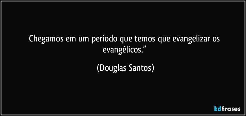 Chegamos em um período que temos que evangelizar os evangélicos.” (Douglas Santos)