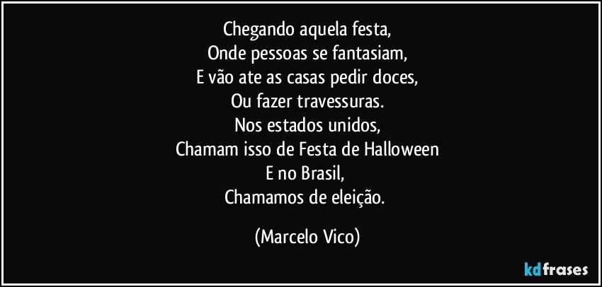 Chegando aquela festa,
Onde pessoas se fantasiam,
E vão ate as casas pedir doces,
Ou fazer travessuras.
Nos estados unidos,
Chamam isso de Festa de Halloween
E no Brasil, 
Chamamos de eleição. (Marcelo Vico)