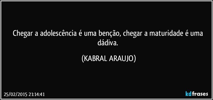 Chegar a adolescência é uma benção, chegar a maturidade é uma dádiva. (KABRAL ARAUJO)