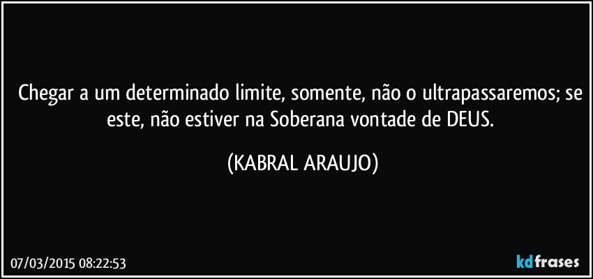 Chegar a um determinado limite, somente, não o ultrapassaremos; se este, não estiver na Soberana vontade de DEUS. (KABRAL ARAUJO)