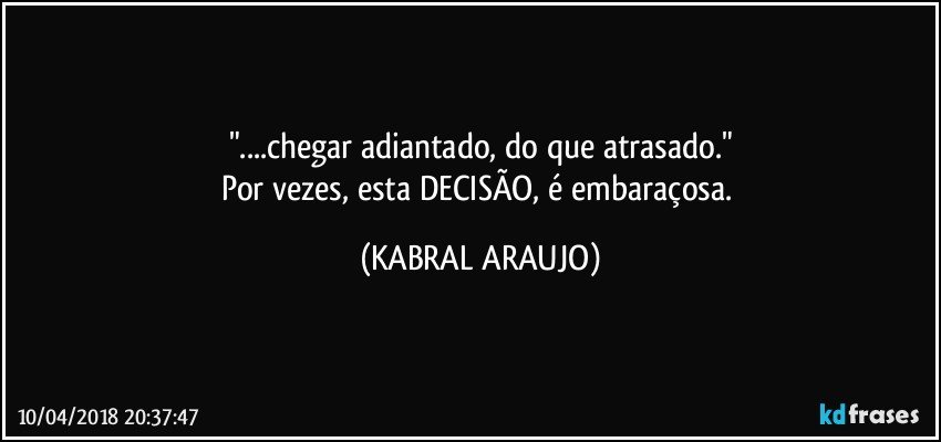 "...chegar adiantado, do que atrasado."
Por vezes, esta DECISÃO, é embaraçosa. (KABRAL ARAUJO)