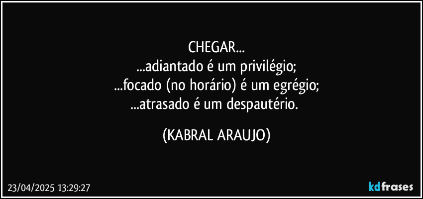 CHEGAR...
...adiantado é um privilégio;
...focado (no horário) é um egrégio;
...atrasado é um despautério. (KABRAL ARAUJO)