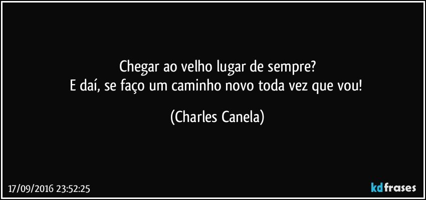 Chegar ao velho lugar de sempre?
E daí, se faço um caminho novo toda vez que vou! (Charles Canela)