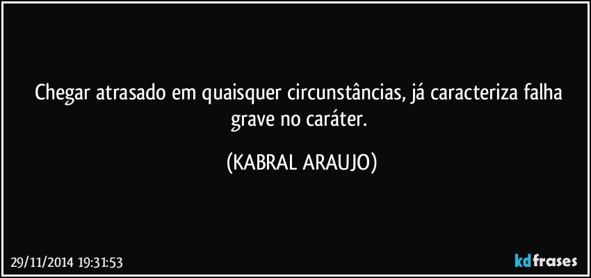 Chegar atrasado em quaisquer circunstâncias, já caracteriza falha grave no caráter. (KABRAL ARAUJO)