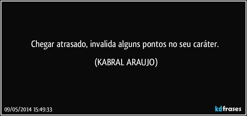 Chegar atrasado, invalida alguns pontos no seu caráter. (KABRAL ARAUJO)